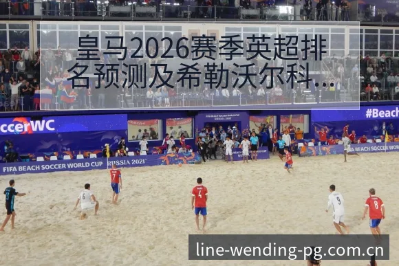 皇马2026赛季英超排名预测及希勒沃尔科特观点战术价值深 - 问鼎PG