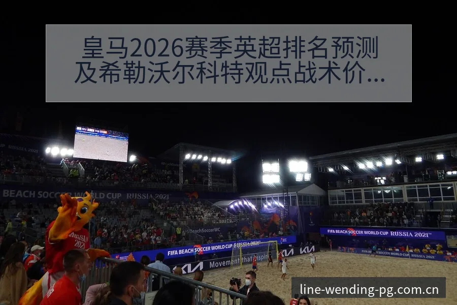 皇马2026赛季英超排名预测及希勒沃尔科特观点战术价值深 - 问鼎PG